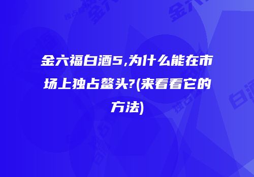 金六福白酒5,为什么能在市场上独占鳌头?(来看看它的方法)