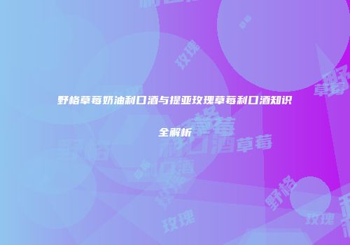 野格草莓奶油利口酒与提亚玫瑰草莓利口酒知识全解析