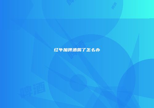 红牛加啤酒喝了怎么办
