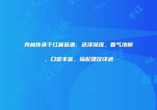 克林传承干红葡萄酒：色泽深邃，香气浓郁，口感丰富，搭配建议详述