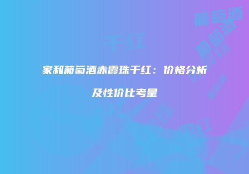 家和葡萄酒赤霞珠干红：价格分析及性价比考量