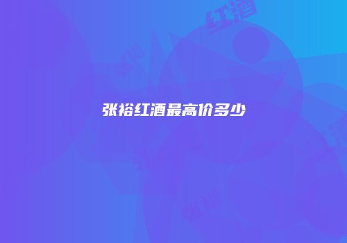 张裕红酒最高价多少
