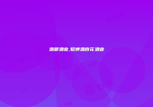 酒都酒业,貂蝉酒杏花酒业