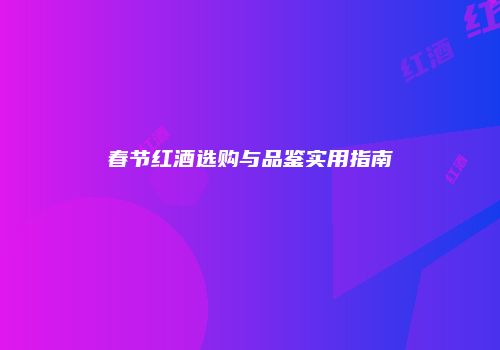 春节红酒选购与品鉴实用指南