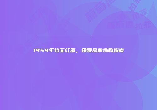 1959年拉菲红酒，珍藏品的选购指南