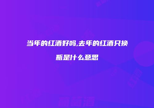 当年的红酒好吗,去年的红酒只换瓶是什么意思