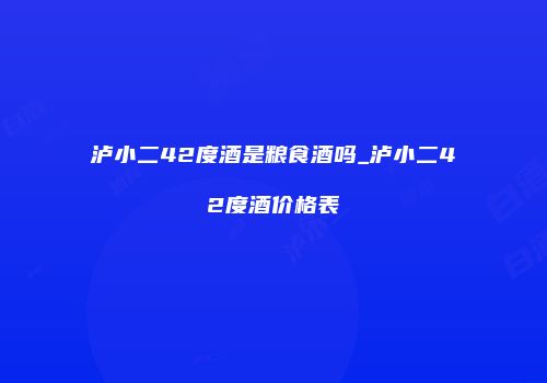 泸小二42度酒是粮食酒吗_泸小二42度酒价格表
