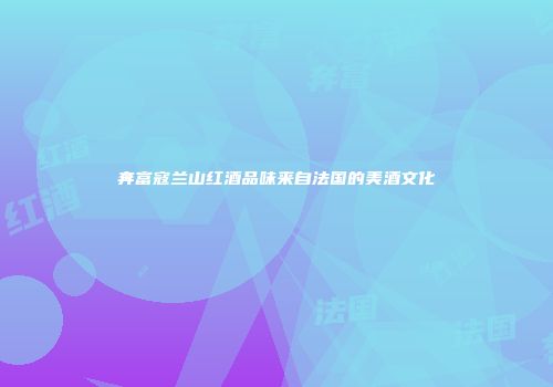 奔富寇兰山红酒品味来自法国的美酒文化