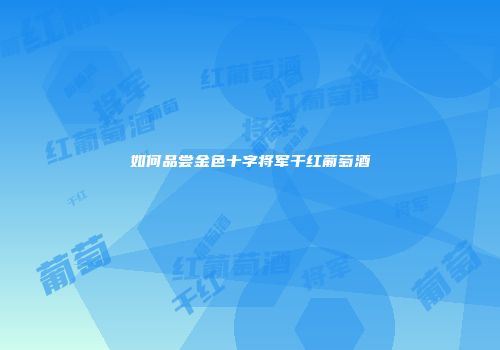 如何品尝金色十字将军干红葡萄酒