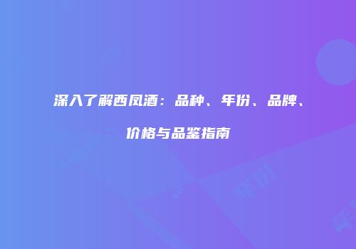 深入了解西凤酒：品种、年份、品牌、价格与品鉴指南
