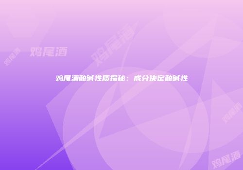 鸡尾酒酸碱性质揭秘：成分决定酸碱性