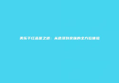 美乐干红品鉴之道：从色泽到余味的全方位体验