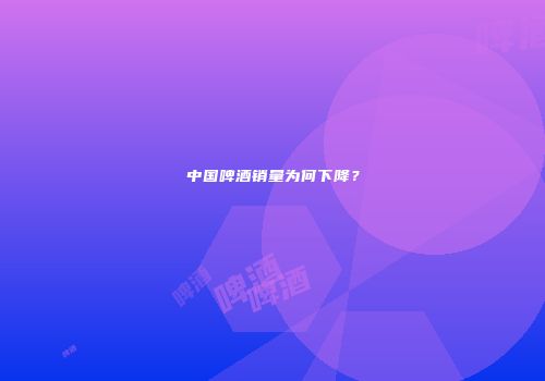 中国啤酒销量为何下降？