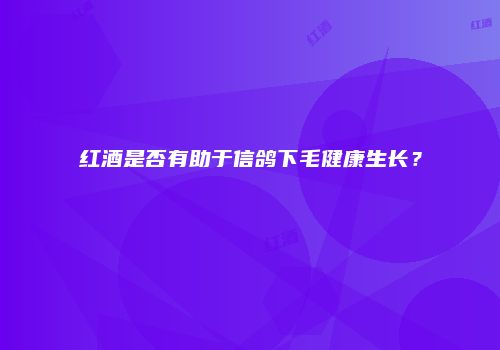 红酒是否有助于信鸽下毛健康生长？