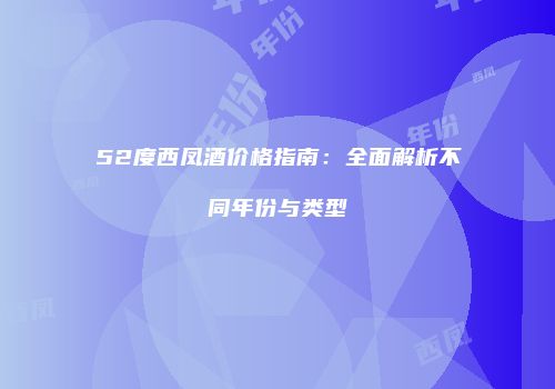 52度西凤酒价格指南：全面解析不同年份与类型