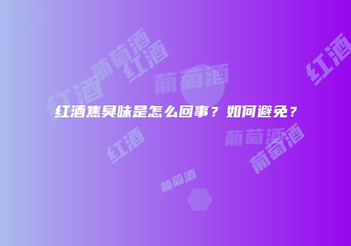 红酒焦臭味是怎么回事？如何避免？