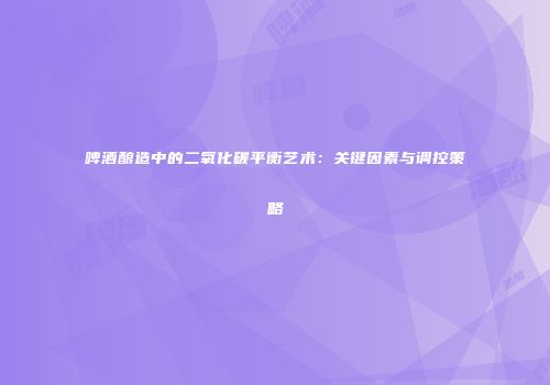啤酒酿造中的二氧化碳平衡艺术：关键因素与调控策略