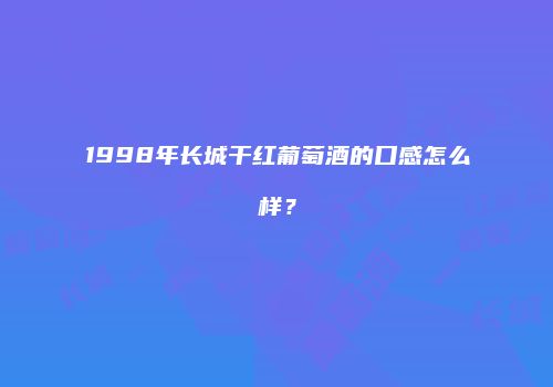 1998年长城干红葡萄酒的口感怎么样？
