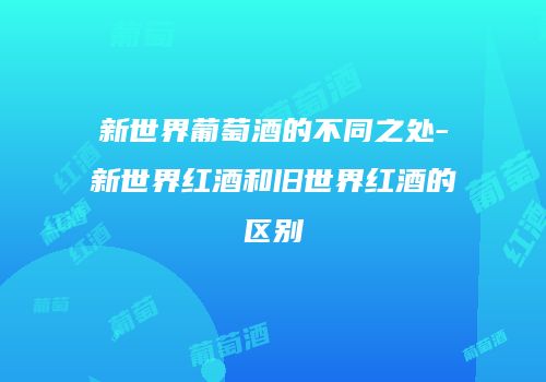 新世界葡萄酒的不同之处-新世界红酒和旧世界红酒的区别