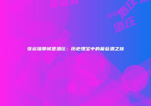 张裕瑞那城堡酒庄：历史瑰宝中的葡萄酒之旅