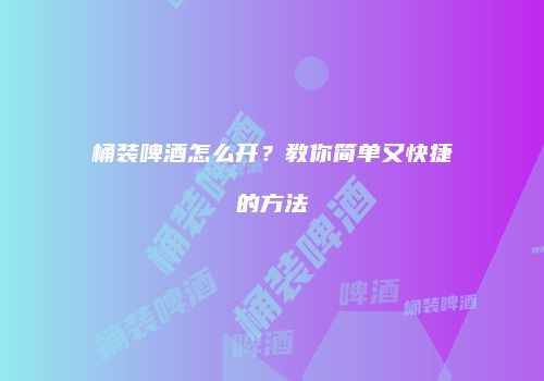 桶装啤酒怎么开？教你简单又快捷的方法