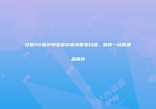 红瓶52度泸州老窖价格浓香型白酒，值得一试的酒品推荐