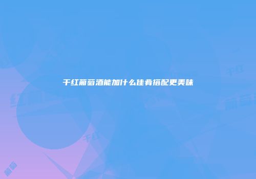 干红葡萄酒能加什么佳肴搭配更美味