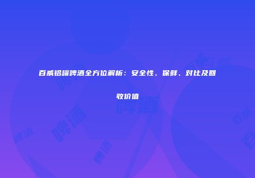 百威铝罐啤酒全方位解析：安全性、保鲜、对比及回收价值