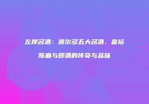 左岸名酒：波尔多五大名酒、富裕陈曲与郎酒的传奇与品味