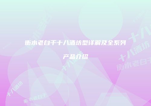 衡水老白干十八酒坊型详解及全系列产品介绍