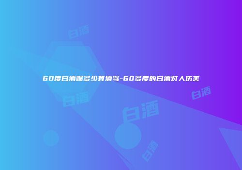 60度白酒喝多少算酒驾-60多度的白酒对人伤害