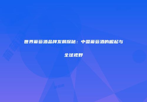 世界葡萄酒品牌发展探秘：中国葡萄酒的崛起与全球视野