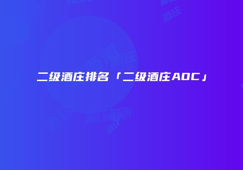 二级酒庄排名「二级酒庄AOC」