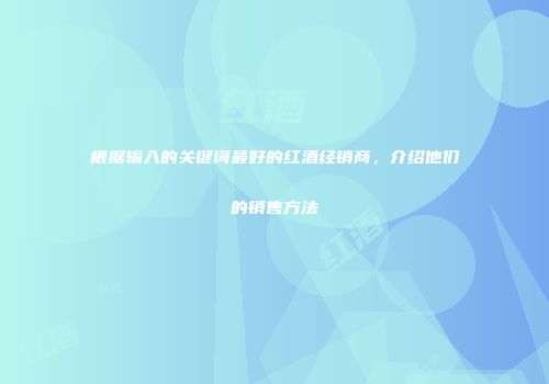 根据输入的关键词最好的红酒经销商，介绍他们的销售方法