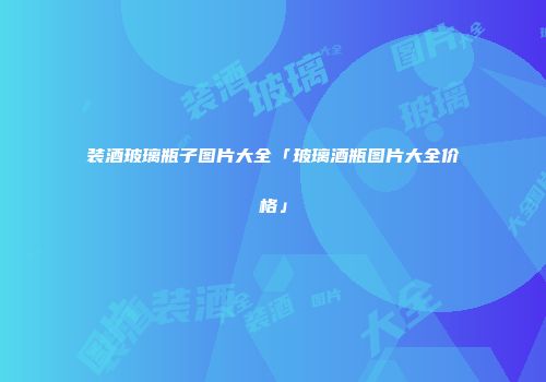 装酒玻璃瓶子图片大全「玻璃酒瓶图片大全价格」