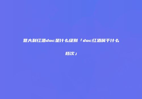 意大利红酒doc是什么级别「doc红酒属于什么档次」
