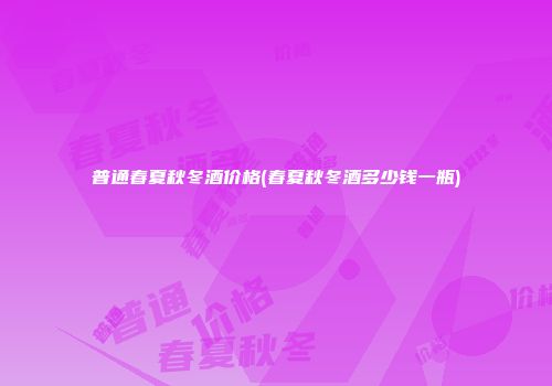 普通春夏秋冬酒价格(春夏秋冬酒多少钱一瓶)