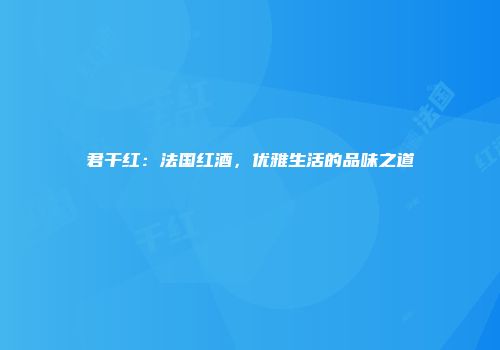 君干红：法国红酒，优雅生活的品味之道