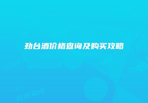 劲台酒价格查询及购买攻略