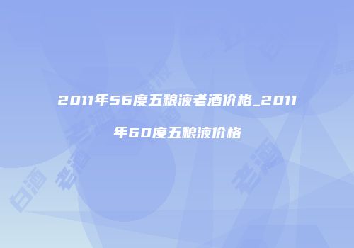 2011年56度五粮液老酒价格_2011年60度五粮液价格
