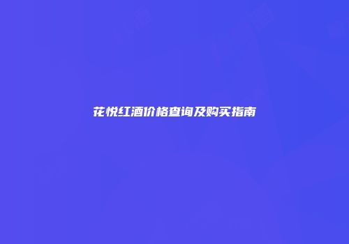 花悦红酒价格查询及购买指南