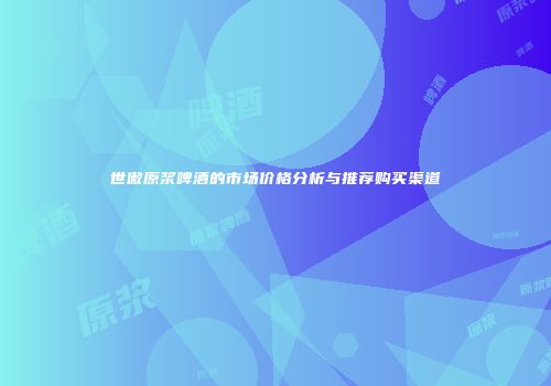 世傲原浆啤酒的市场价格分析与推荐购买渠道
