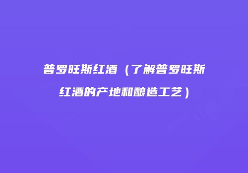 普罗旺斯红酒（了解普罗旺斯红酒的产地和酿造工艺）