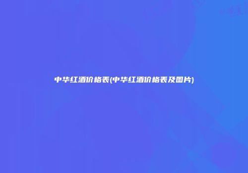 中华红酒价格表(中华红酒价格表及图片)
