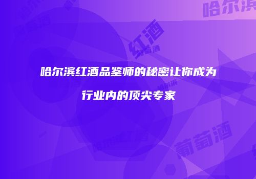 哈尔滨红酒品鉴师的秘密让你成为行业内的顶尖专家