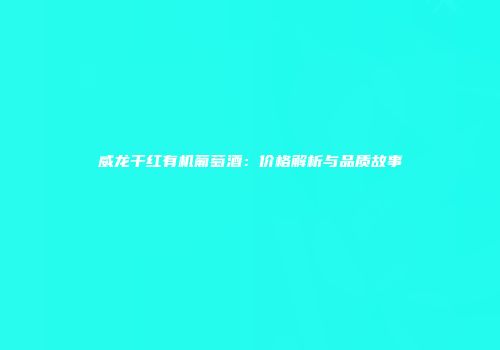 威龙干红有机葡萄酒：价格解析与品质故事