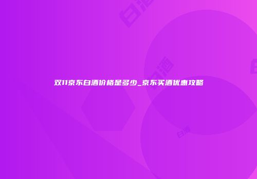 双11京东白酒价格是多少_京东买酒优惠攻略