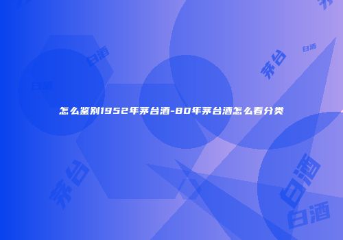 怎么鉴别1952年茅台酒-80年茅台酒怎么看分类