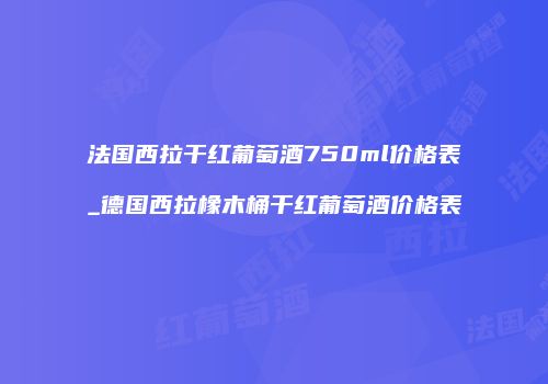 法国西拉干红葡萄酒750ml价格表_德国西拉橡木桶干红葡萄酒价格表