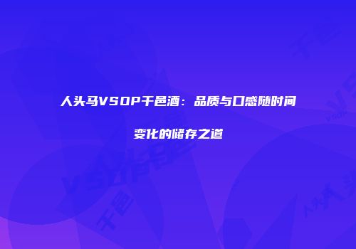 人头马VSOP干邑酒：品质与口感随时间变化的储存之道